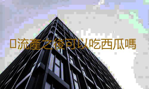 流產之後可以吃西瓜嗎