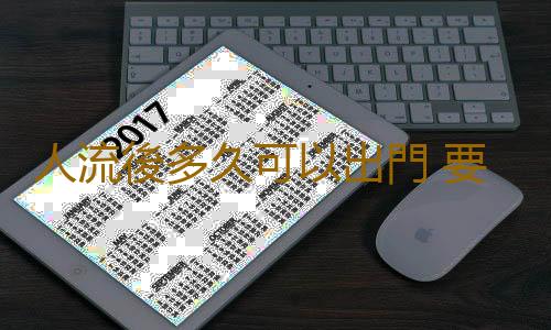 人流後多久可以出門 要注意哪些事項?