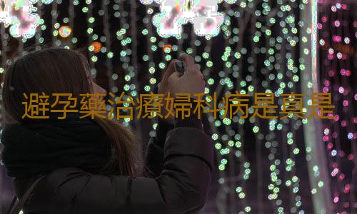 避孕藥治療婦科病是真是假?