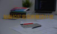 胎盤位於宮底前壁這什麽狀況啊